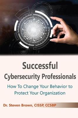 Successful Cybersecurity Professionals: How To Change Your Behavior to Protect Your Organization - Steven Brown - cover