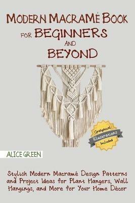Modern Macrame Book for Beginners and Beyond: Stylish Modern Macrame Design Patterns and Project Ideas for Plant Hangers, Wall Hangings, and More for Your Home Decor...With Illustrations - Alice Green - cover