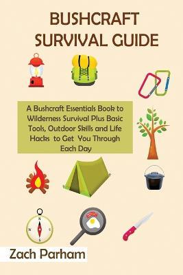 Bushcraft Survival Guide: A Bushcraft Essentials Book to Wilderness Survival Plus Basic Tools, Outdoor Skills and Life Hacks to Get You Through Each Day - Zach Parham - cover