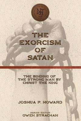 The Exorcism of Satan: The Binding of the Strong Man by Christ the King - Joshua P Howard - cover