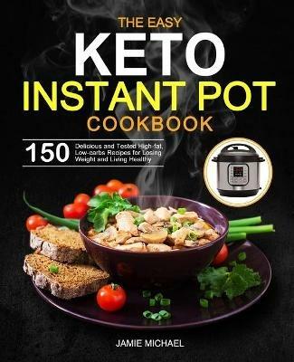 The Easy Keto Instant Pot Cookbook: 150 Delicious and Tested High-fat, Low-carbs Recipes for Losing Weight and Living Healthy - Jamie Michael - cover