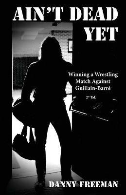 Ain't Dead Yet: Winning a Wrestling Match Against Guillain-Barre - Danny Freeman - cover