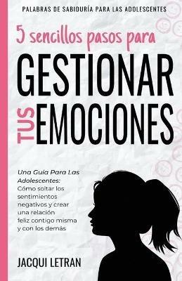 5 sencillos pasos para gestionar tus emociones: Una guia para las adolescentes: Como soltar los sentimientos negativos y crear una relacion feliz contigo mismo y con los demas - Jacqui Letran - cover