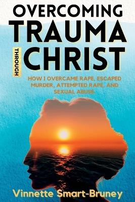 Overcoming Trauma through Christ: How I overcame rape, escaped murder, attempted rape, and sexual abuse. - Vinnette Smart-Bruney - cover