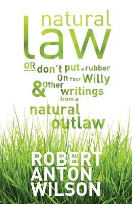 Natural Law, Or Don't Put A Rubber On Your Willy And Other Writings From A Natural Outlaw - Robert Anton Wilson - cover