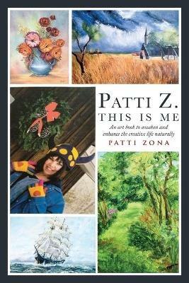 Patti Z. This is Me.: An Art Book to Awaken and Enhance the Creative Life Naturally - Patti Zona - cover