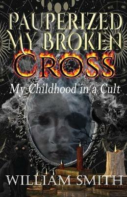 Pauperized My Broken Cross: My Childhood in a Cult - William Smith - cover