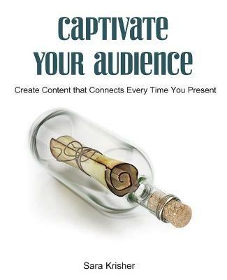 Captivate Your Audience: Create content that connects every time you present - Sara Krisher - cover