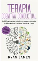 Terapia cognitiva conductual: Los 21 consejos y trucos mas efectivos para volver a capacitar tu cerebro y superar la depresion, la ansiedad y fobias