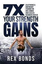 7X Your Strength Gains Even If You're a Man, Woman or Clueless Beginner Over 50: Bodyweight Training Exercises and Workouts A.K.A. Calisthenics