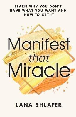 Manifest that Miracle: Learn Why You Don't Have What You Want and How to Get It - Lana Shlafer - cover