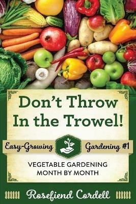 Don't Throw In the Trowel: Vegetable Gardening Month by Month - Rosefiend Cordell - cover