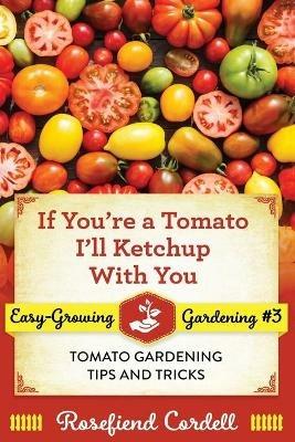 If You're a Tomato, I'll Ketchup With You: Tomato Gardening Tips and Tricks - Rosefiend Cordell - cover