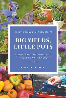 Big Yields, Little Pots: Container Gardening for Creative Gardeners - Rosefiend Cordell - cover