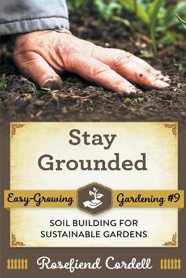 Stay Grounded: Soil Building for Sustainable Gardens - Rosefiend Cordell - cover