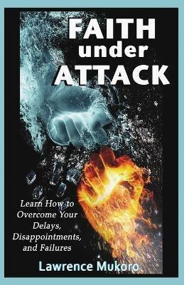 Faith Under Attack: Learn How to Overcome Your Delays, Dissapointments, and Failures - Lawrence Mukoro - cover