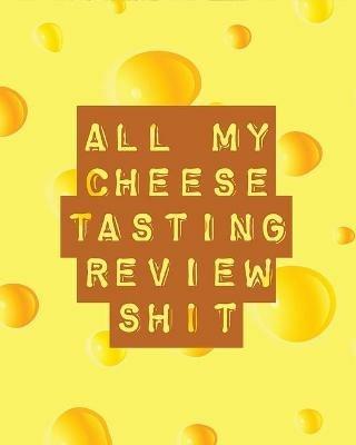 All My Cheese Tasting Review Shit: Cheese Tasting Journal Turophile Tasting and Review Notebook Wine Tours Cheese Daily Review Rinds Rennet Affineurs Solidified Curds - Trent Placate - cover