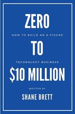 Zero to $10 Million: How To Build an 8-Figure Technology Business