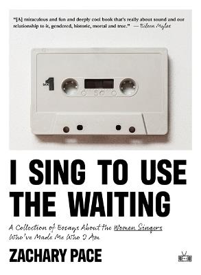 I Sing to Use the Waiting: A Collection of Essays about the Women Singers Who've Made Me Who I Am - Zachary Pace - cover