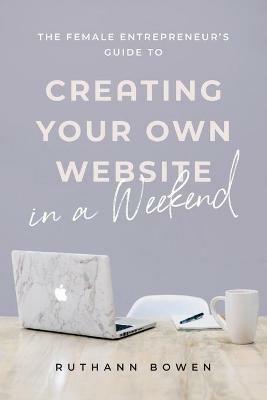 The Female Entrepreneur's Guide to Creating Your Own Website in a Weekend - Ruthann Bowen - cover