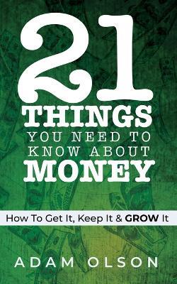 21 Things You Need to Know About Money: How to Get It, Keep It & GROW It - Adam Olson - cover