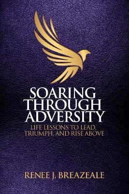 Soaring through Adversity: Life Lessons to Lead, Triumph, and Rise Above - Renee J Breazeale - cover