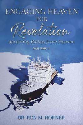 Engaging Heaven for Revelation - Volume 1: Receiving Riches from Heaven - Ron M Horner - cover