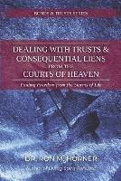 Dealing with Trusts & Consequential Liens from the Courts of Heaven: Finding Freedom from the Storms of Life - Ron M Horner - cover