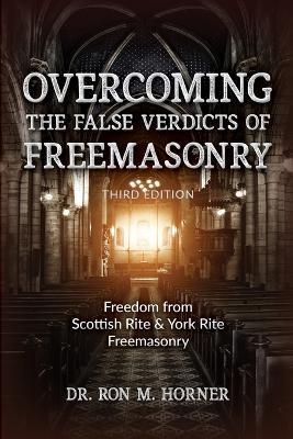 Overcoming the False Verdicts of Freemasonry: Third Edition: Freedom from Scottish Rite & York Rite Freemasonry - Ron M Horner - cover