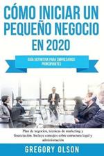 Como iniciar un pequeno negocio en 2020: Guia definitiva para empresarios principiantes. Plan de negocios, tecnicas de marketing y financiacion. Incluye consejos sobre estructura legal y administracion