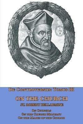 De Controversiis Tomus III On the Church, containing On Councils, On the Church Militant, and on the Marks of the Church - St Robert Bellarmine - cover