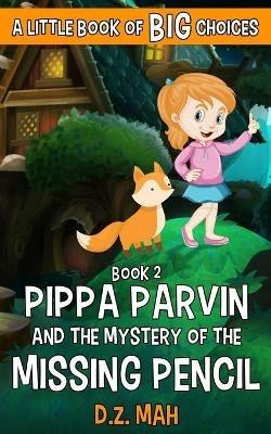 Pippa Parvin and the Mystery of the Missing Pencil: A Little Book of BIG Choices - D Z Mah - cover