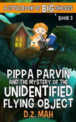 Pippa Parvin and the Mystery of the Unidentified Flying Object: A Little Book of BIG Choices - D Z Mah - cover