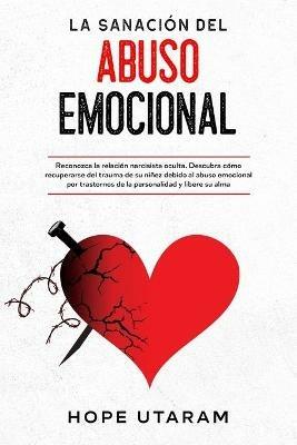 La Sanacion del Abuso Emocional: Reconozca la relacion narcisista oculta. Descubra como recuperarse del trauma de su ninez debido al abuso emocional por trastornos de la personalidad y libere su alma - Hope Utaram - cover