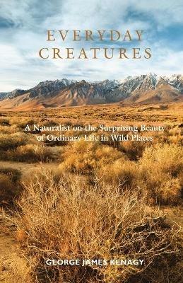 Everyday Creatures: A Naturalist on the Surprising Beauty of Ordinary Life in Wild Places - George James Kenagy - cover