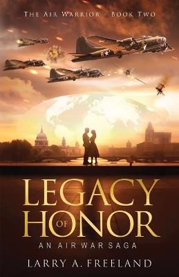 Legacy of Honor: The Air Warrior - An Air War Saga - Larry A Freeland - cover