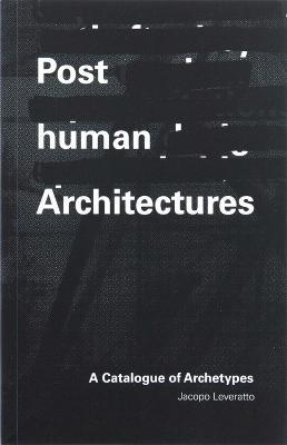 Posthuman Architectures: A Catalogue of Archetypes - Jacopo Leveratto - cover