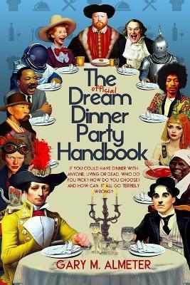 The Official Dream Dinner Party Handbook: If You Could Have Dinner with Anyone, Living or Dead, Who Do You Pick? How Do You Choose? and How Can It All Go Terribly Wrong? - Gary M Almeter - cover