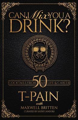 Can I Mix You A Drink?: Grammy Award-Winning T-Pain's Guide to Cocktail Crafting - Classic Mixes Innovative Drinks, and Humorous Anecdotes - T-Pain,Maxwell Britten - cover