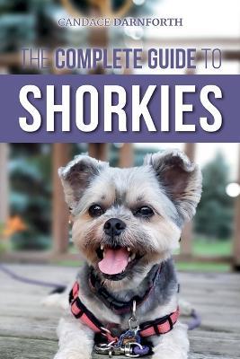 The Complete Guide to Shorkies: Preparing for, Choosing, Training, Feeding, Exercising, Socializing, and Loving Your New Shorkie Puppy - Candace Darnforth - cover