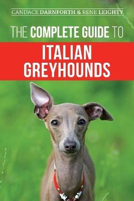 The Complete Guide to Italian Greyhounds: Training, Properly Exercising, Feeding, Socializing, Grooming, and Loving Your New Italian Greyhound Puppy - Rene Leighty,Candace Darnforth - cover