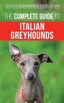 The Complete Guide to Italian Greyhounds: Training, Properly Exercising, Feeding, Socializing, Grooming, and Loving Your New Italian Greyhound Puppy - Rene Leighty,Candace Darnforth - cover