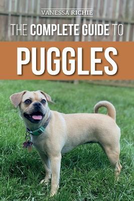 The Complete Guide to Puggles: Preparing for, Selecting, Training, Feeding, Socializing, and Loving Your New Puggle Puppy - Vanessa Richie - cover