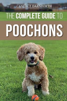 The Complete Guide to Poochons: Choosing, Training, Feeding, Socializing, and Loving Your New Poochon (Bichon Poo) Puppy - Candace Darnforth - cover