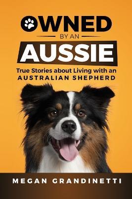 Owned by an Aussie: True Stories about Living with an Australian Shepherd - Megan Grandinetti - cover