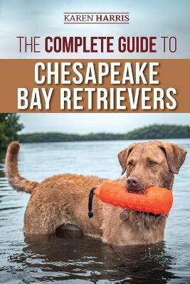 The Complete Guide to Chesapeake Bay Retrievers: Training, Socializing, Feeding, Exercising, Caring for, and Loving Your New Chessie Puppy - Karen Harris - cover