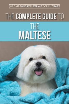 The Complete Guide to the Maltese: Choosing, Raising, Training, Socializing, Feeding, and Loving Your New Maltese Puppy - Coral Drake,Jordan Pogorzelski - cover