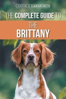 The Complete Guide to the Brittany: Selecting, Preparing for, Feeding, Socializing, Commands, Field Work Training, and Loving Your New Brittany Spaniel Puppy - Candace Darnforth - cover