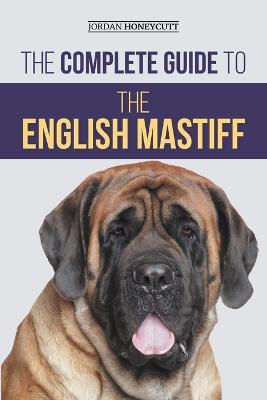 The Complete Guide to the English Mastiff: Finding, Training, Socializing, Feeding, Caring for, and Loving Your New Mastiff Puppy - Jordan Honeycutt - cover