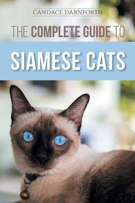 The Complete Guide to Siamese Cats: Selecting, Raising, Training, Feeding, Socializing, and Enriching the Life of Your Siamese Cat - Candace Darnforth - cover